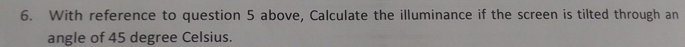 With reference to question 5 above, Calculate the illuminance if the screen is tilted through an 
angle of 45 degree Celsius.