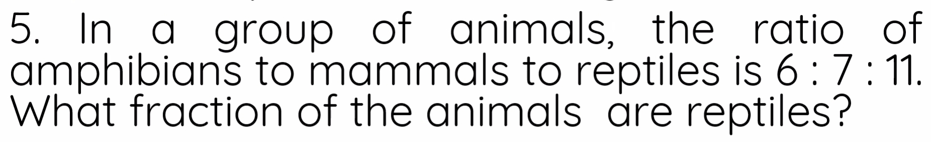 In a group of animals, the ratio of 
amphibians to mammals to reptiles is 6:7:11. 
What fraction of the animals are reptiles?