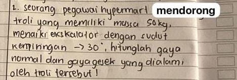 seorang pegawaihypermart 
troliyang memiliki massa sokg, 
menaiki erskalafor dengan sudut 
kempiningan > 30° , hitunglah gaya 
normal dan gayagesek yang dialami 
oleh troli tersebut!