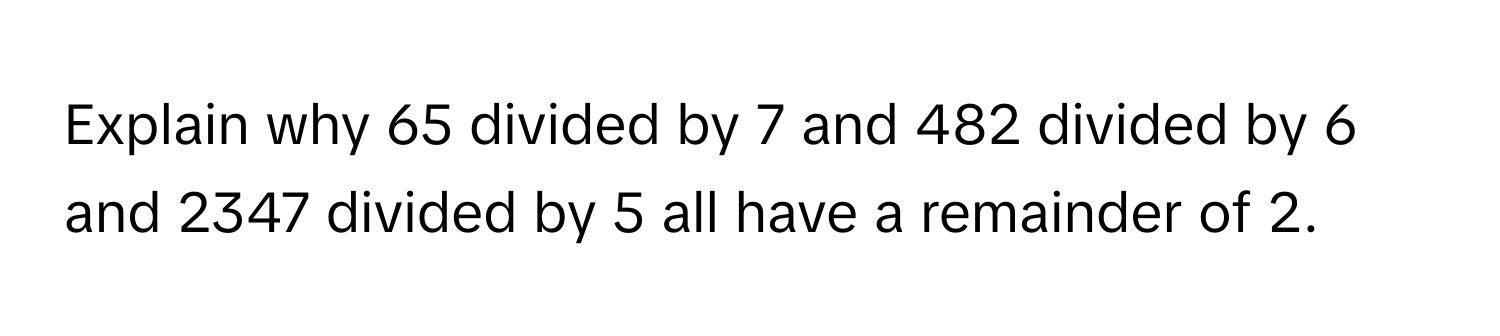 Explain why 65 divided by 7 and 482 divided by 6 and 2347 divided by 5 all have a remainder of 2.