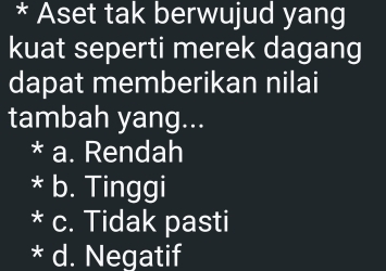 Aset tak berwujud yang
kuat seperti merek dagang
dapat memberikan nilai
tambah yang...
* a. Rendah
b. Tinggi
) c. Tidak pasti
* d. Negatif