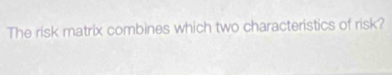 The risk matrix combines which two characteristics of risk?