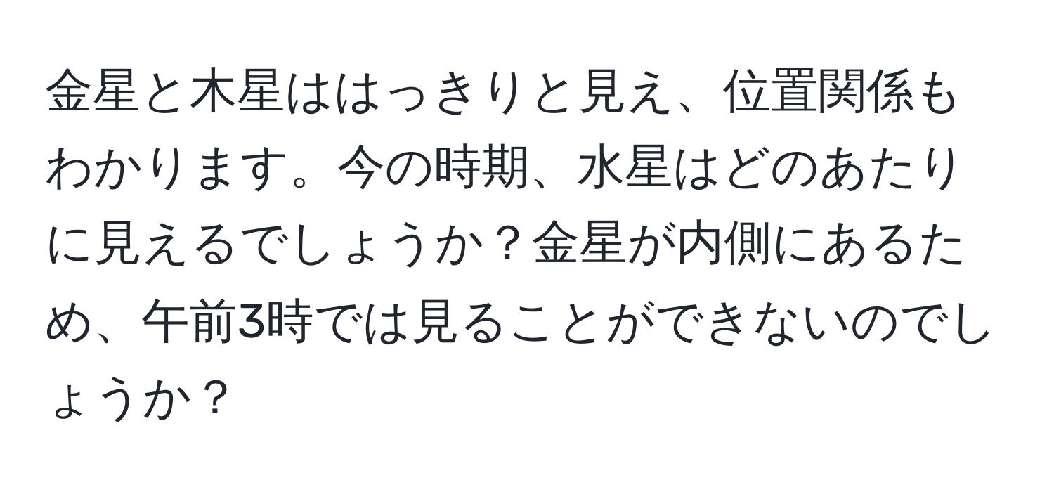 金星と木星ははっきりと見え、位置関係もわかります。今の時期、水星はどのあたりに見えるでしょうか？金星が内側にあるため、午前3時では見ることができないのでしょうか？