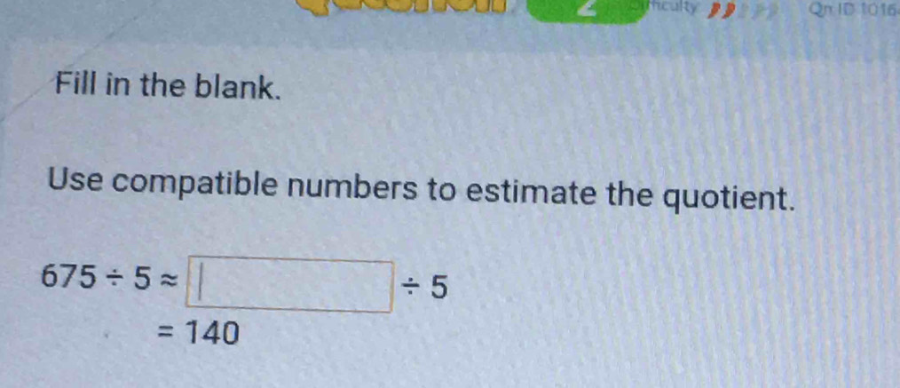 Iculty Qn ID 1016 
Fill in the blank. 
Use compatible numbers to estimate the quotient.
675/ 5approx □ / 5
=140