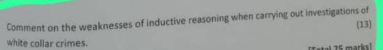 Comment on the weaknesses of inductive reasoning when carrying out investigations of 
(13) 
white collar crimes. 
[Total 25 marks]