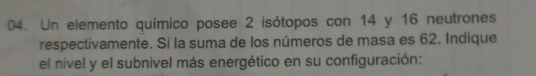 Un elemento químico posee 2 isótopos con 14 y 16 neutrones 
respectivamente. Si la suma de los números de masa es 62. Indique 
el nivel y el subnivel más energético en su configuración: