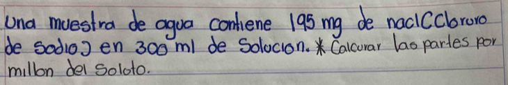 una muestra de agua confiene 195 my de nacCcbroro 
de sodos en 300m / de Solocion. * Calcurar las parles por 
millon dei soloto.