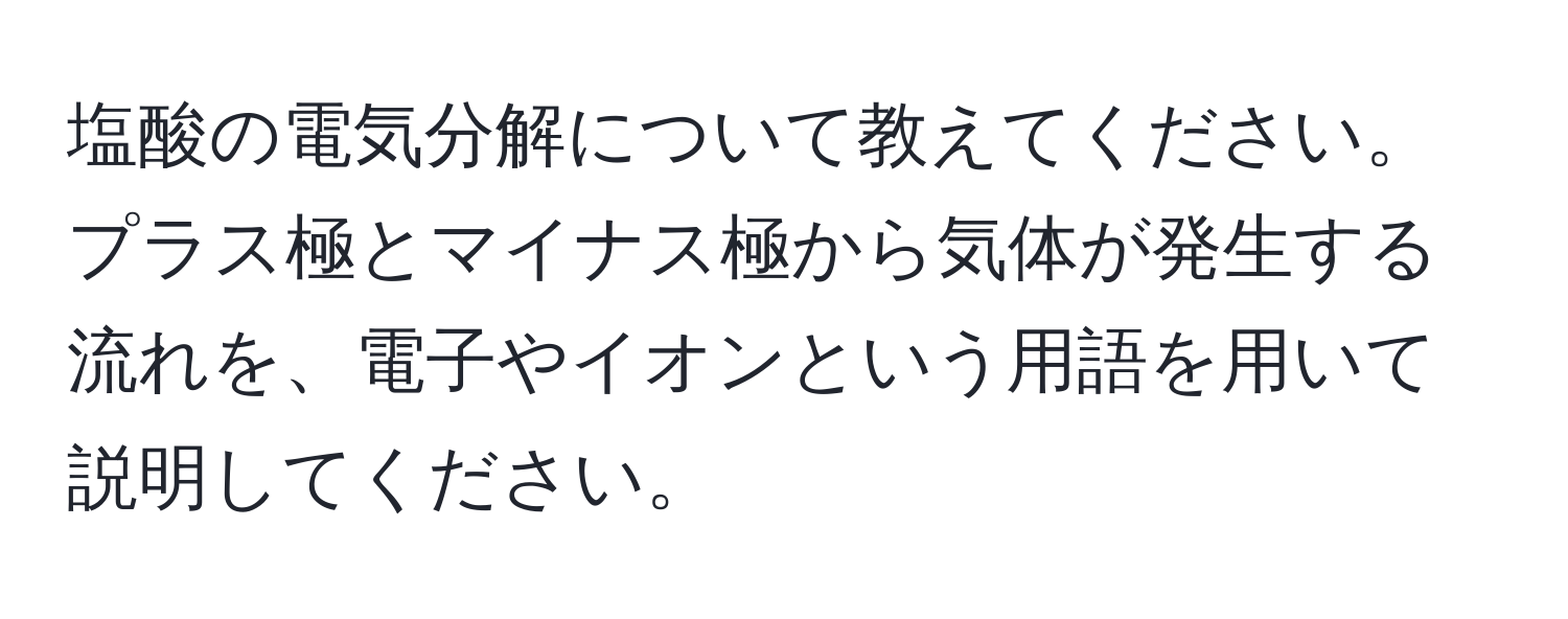 塩酸の電気分解について教えてください。プラス極とマイナス極から気体が発生する流れを、電子やイオンという用語を用いて説明してください。