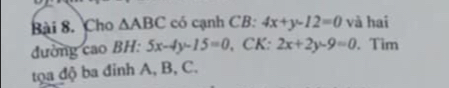 Cho △ ABC có cạnh CB: 4x+y-12=0 và hai 
đường cao BH: 5x-4y-15=0 , CK: 2x+2y-9=0. Tim 
tọa độ ba đinh A, B, C.