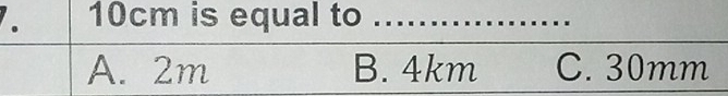 10cm is equal to ..................
A. 2m B. 4km C. 30mm