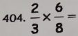  2/3 *  6/8 =