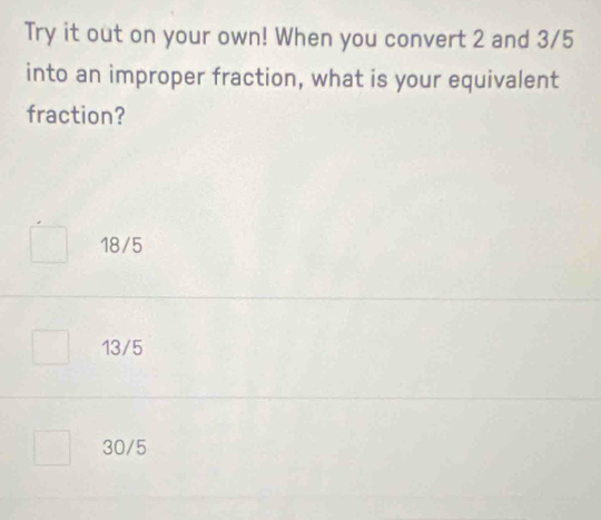 Try it out on your own! When you convert 2 and 3/5
into an improper fraction, what is your equivalent
fraction?
18/5
13/5
30/5