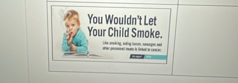 You Wouldn’t Let 
Your Child Smoke. 
Like smoking, eating bacon, sausages and 
other processed meats is linked to cancer.