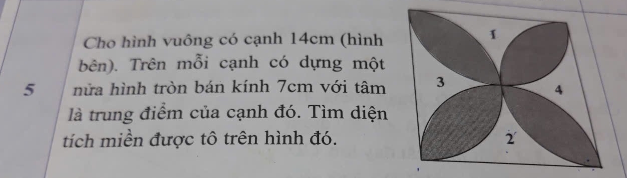 Cho hình vuông có cạnh 14cm (hình 
1 
bên). Trên mỗi cạnh có dựng một
5 nhửa hình tròn bán kính 7cm với tâm 3
4 
là trung điểm của cạnh đó. Tìm diện 
tích miền được tô trên hình đó. 2