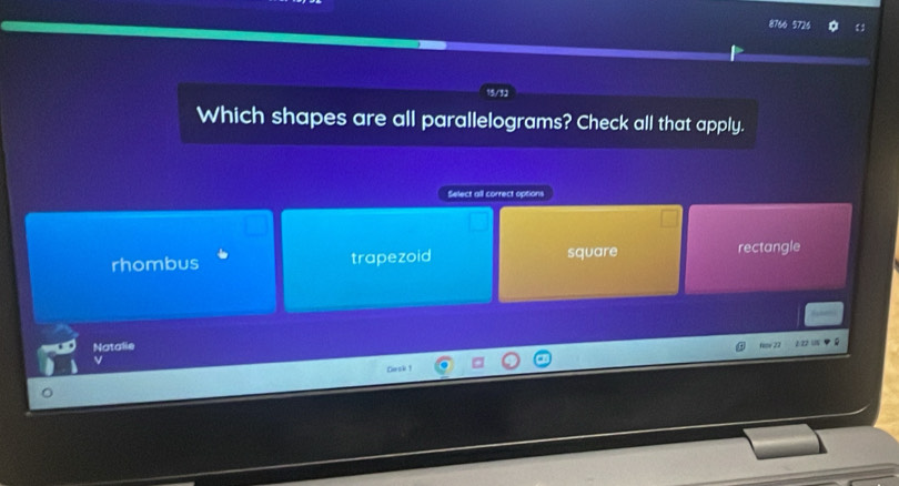 8766 5726
15/3
Which shapes are all parallelograms? Check all that apply.
Select all correct options
rhombus trapezoid square rectangle
Natalie fime 27 1 22 9
Desk 1