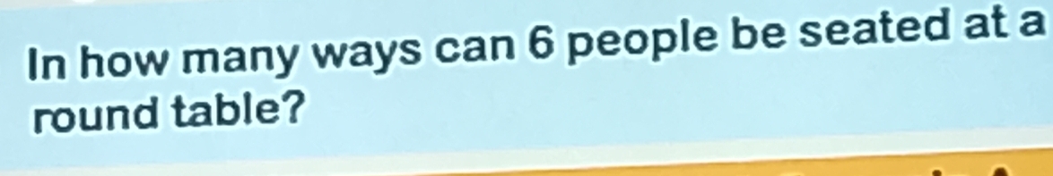 In how many ways can 6 people be seated at a 
round table?