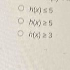 h(x)≤ 5
h(x)≥ 5
h(x)≥ 3