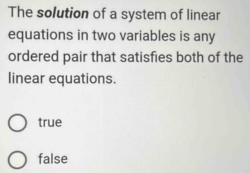 The solution of a system of linear
equations in two variables is any
ordered pair that satisfies both of the
linear equations.
true
false