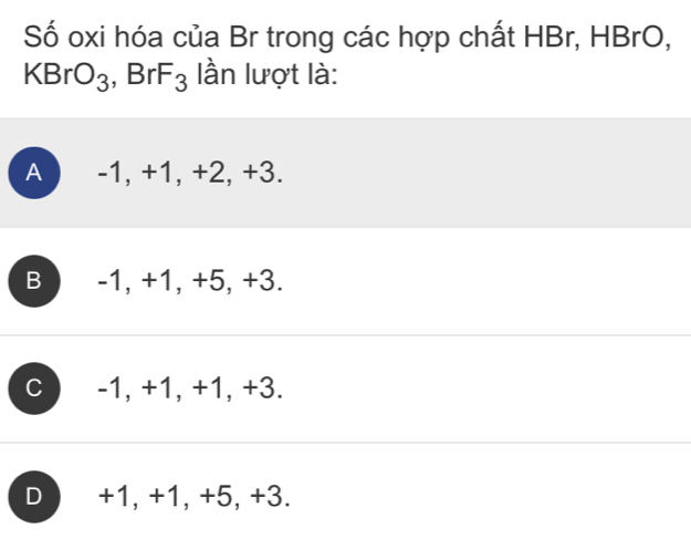 Số oxi hóa của Br trong các hợp chất HBr, HBrO,
KBrO_3, BrF_3 lần lượt là:
A -1, +1, +2, +3.
B -1, +1, +5, +3.
C -1, +1, +1, +3.
D +1, +1, +5, +3.