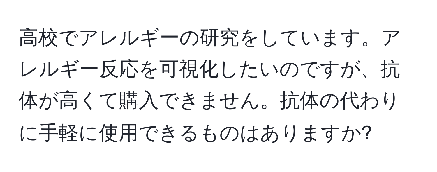 高校でアレルギーの研究をしています。アレルギー反応を可視化したいのですが、抗体が高くて購入できません。抗体の代わりに手軽に使用できるものはありますか?