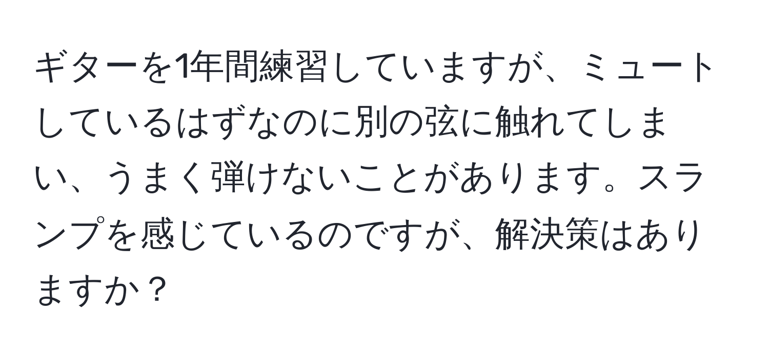 ギターを1年間練習していますが、ミュートしているはずなのに別の弦に触れてしまい、うまく弾けないことがあります。スランプを感じているのですが、解決策はありますか？