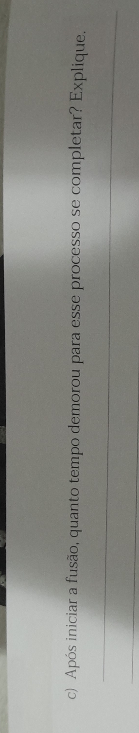Após iniciar a fusão, quanto tempo demorou para esse processo se completar? Explique. 
_ 
_