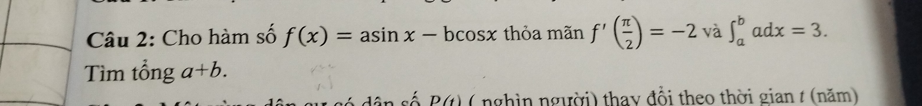 Cho hàm số f(x)=asin x-bcos x thỏa mãn f'( π /2 )=-2 và ∈t _a^badx=3. 
Tìm tổng a+b. 
1^ é D(t) ( nghìn người) thay đổi theo thời gian t (năm)