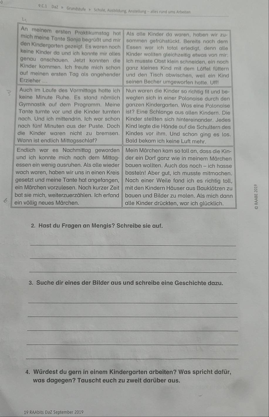 0 
9.C.1 DaZ 》 Grundstufe » Schule, Ausbildung, Anstellung— alies rund ums Arbeiten 
2. Hast du Fragen an Mengis? Schreibe sie auf. 
_ 
_ 
_ 
3. Suche dir eines der Bilder aus und schreibe eine Geschichte dazu. 
_ 
_ 
_ 
_ 
_ 
4. Würdest du gern in einem Kindergarten arbeiten? Was spricht dafür, 
was dagegen? Tauscht euch zu zweit darüber aus. 
19 RAAbits DaZ September 2019