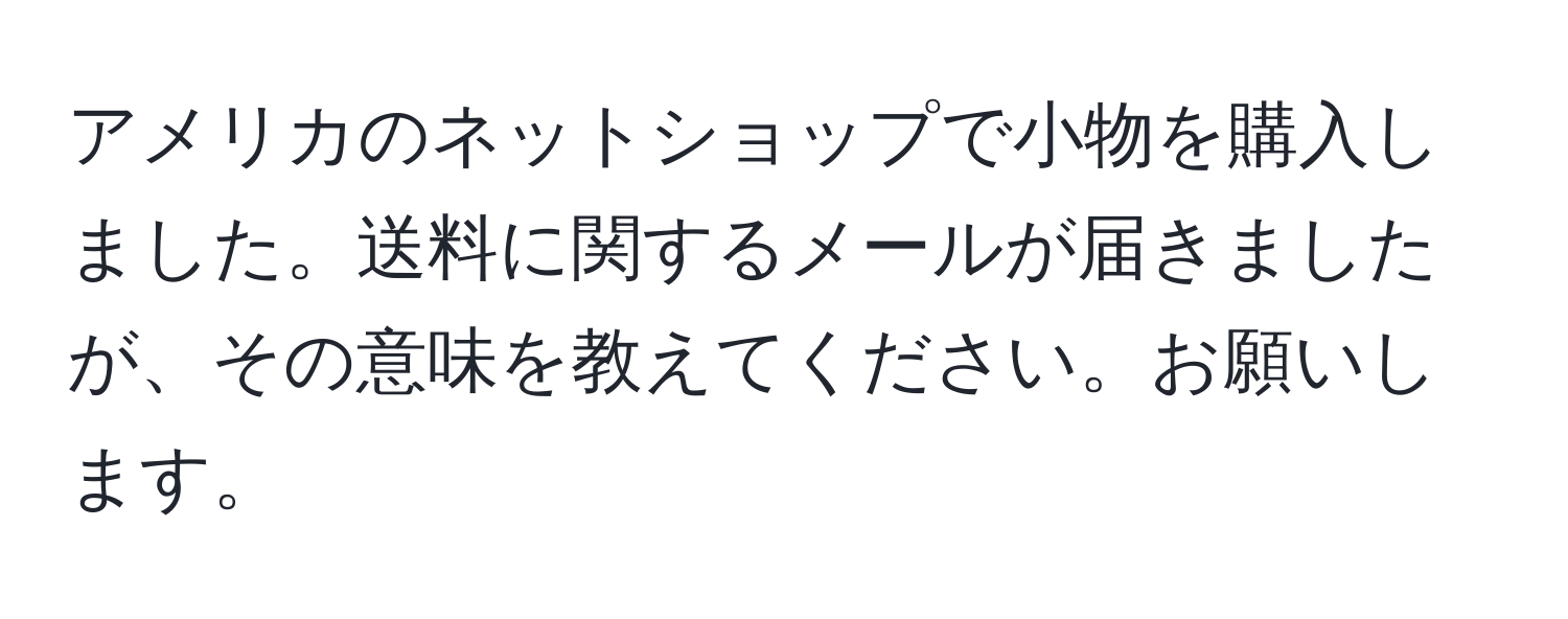 アメリカのネットショップで小物を購入しました。送料に関するメールが届きましたが、その意味を教えてください。お願いします。