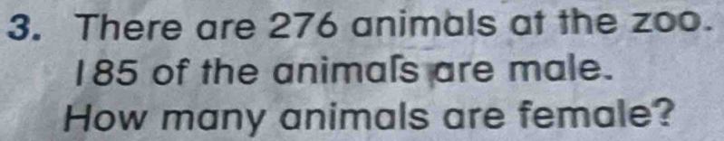 There are 276 animals at the zoo.
185 of the animals are male. 
How many animals are female?