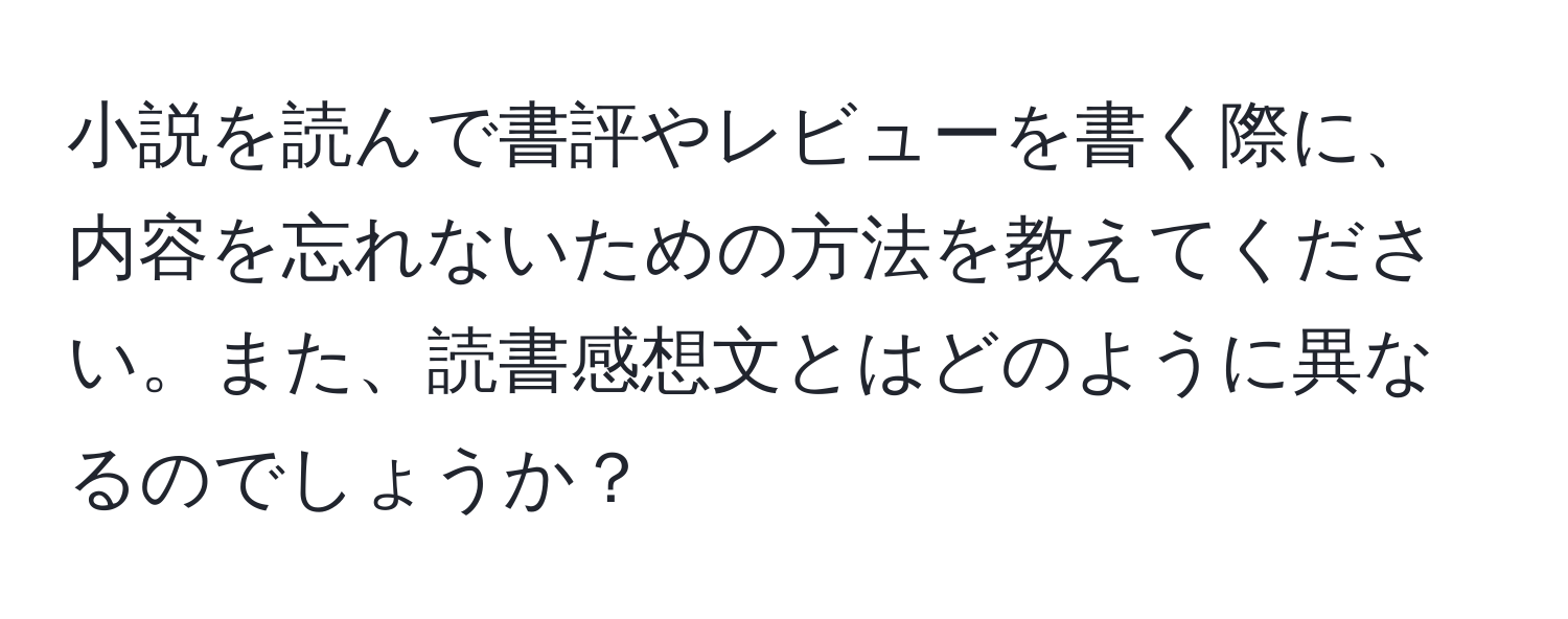 小説を読んで書評やレビューを書く際に、内容を忘れないための方法を教えてください。また、読書感想文とはどのように異なるのでしょうか？