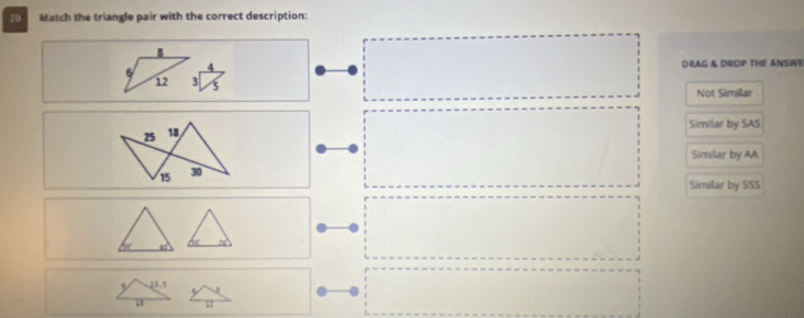 Match the triangle pair with the correct description:
DRAG & DROP THE ANSWE
6
12 3
Not Similar
Similar by SAS
Similar by AA
Similar by SSS
y 21.5
D 17