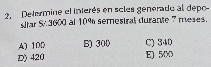 Determine el interés en soles generado al depo-
sitar S/. 3600 al 10% semestral durante 7 meses.
A) 100 B) 300 C) 340
D) 420 E) 500