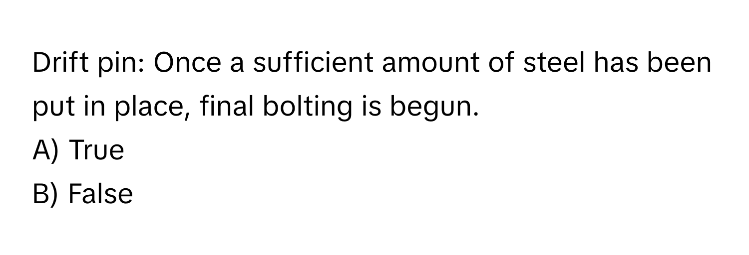Drift pin: Once a sufficient amount of steel has been put in place, final bolting is begun.

A) True 
B) False