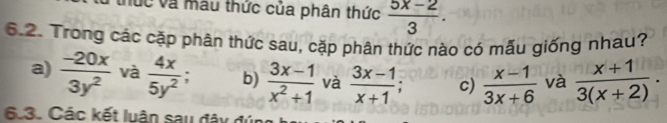 Múc và màu thức của phân thức  (5x-2)/3 . 
6.2. Trong các cặp phân thức sau, cặp phân thức nào có mẫu giống nhau?
a)  (-20x)/3y^2  và  4x/5y^2 ; b)  (3x-1)/x^2+1  và  (3x-1)/x+1 ; c)  (x-1)/3x+6  và  (x+1)/3(x+2) . 
6.3. Các kết luận sau đây đúi