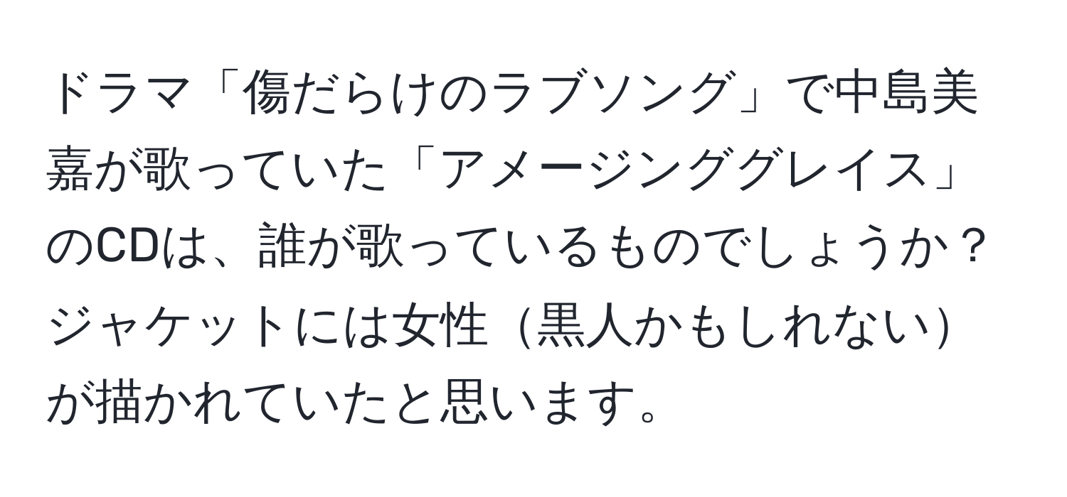 ドラマ「傷だらけのラブソング」で中島美嘉が歌っていた「アメージンググレイス」のCDは、誰が歌っているものでしょうか？ジャケットには女性黒人かもしれないが描かれていたと思います。