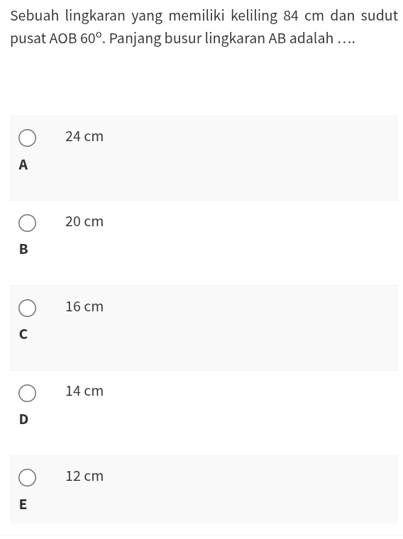 Sebuah lingkaran yang memiliki keliling 84 cm dan sudut
pusat AOB 60°. Panjang busur lingkaran AB adalah …..
24 cm
A
20 cm
B
16 cm
C
14 cm
D
12 cm
E