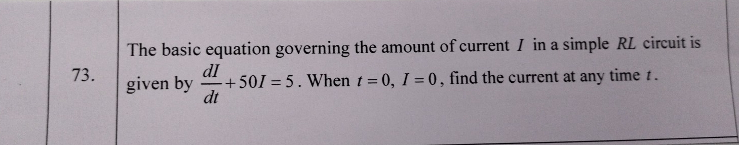 The basic equation governing the amount of current I in a simple RL circuit is
73. , find the current at any time t. 
given by  dI/dt +50I=5. When t=0, I=0