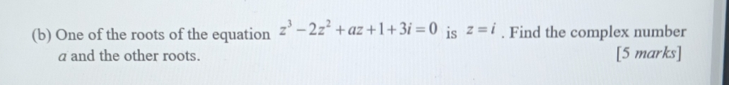 One of the roots of the equation z^3-2z^2+az+1+3i=0 is z=i. Find the complex number
a and the other roots. [5 marks]