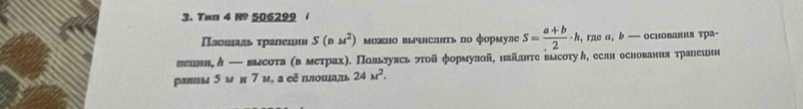 Twn 4 N 506299 i
S(Bu^2) можно вычнслτь по формуле S= (a+b)/2 · h, h, гле α, b --- осиования тра- 
геевн, δ — вьсоτа (в метрахη. Πользулсь этοй формулой, найиιте высσтуん, еслн основання траеешн 
равиы 5 м и 7 м, а еẽ плошадь 24M^2.