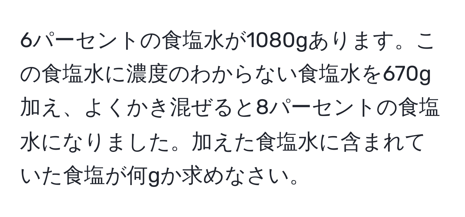 6パーセントの食塩水が1080gあります。この食塩水に濃度のわからない食塩水を670g加え、よくかき混ぜると8パーセントの食塩水になりました。加えた食塩水に含まれていた食塩が何gか求めなさい。