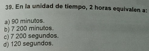 En la unidad de tiempo, 2 horas equivalen a:
a) 90 minutos.
b) 7 200 minutos.
c) 7 200 segundos.
d) 120 segundos.