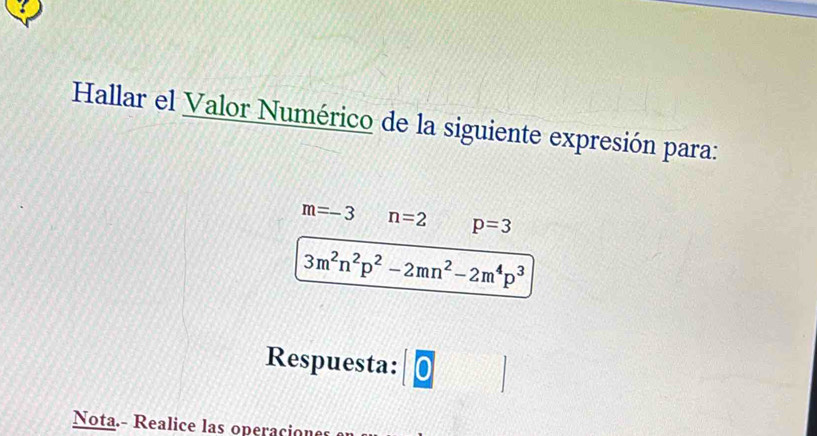 Hallar el Valor Numérico de la siguiente expresión para:
m=-3 n=2 p=3
3m^2n^2p^2-2mn^2-2m^4p^3
Respuesta: 0 
Nota.- Realice las operacione