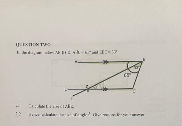 QUESTION TWO
In the diagram below ABparallel CD,Awidehat BC=65° and Ewidehat BC=33°.
2.1 Calculate the size of Awidehat BE.
2.2 Hence, calculate the size of angle hat C Give reasons for your answer.