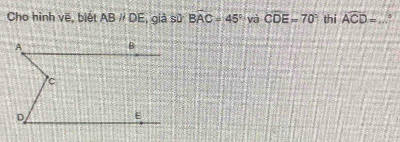 Cho hình vē, biết ABparallel DE , già sù Bwidehat AC=45° yà widehat CDE=70° thì widehat ACD= _  0