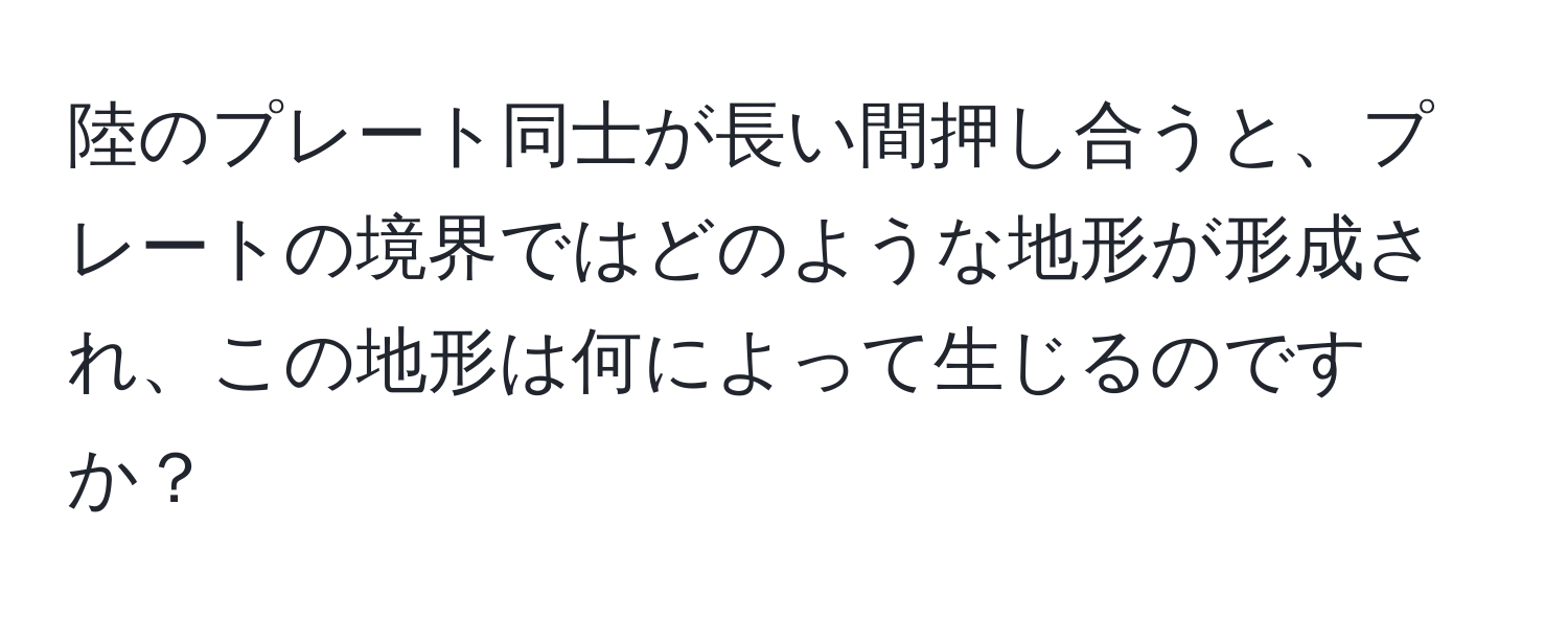 陸のプレート同士が長い間押し合うと、プレートの境界ではどのような地形が形成され、この地形は何によって生じるのですか？