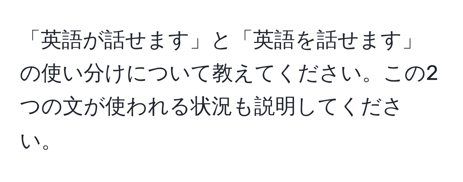 「英語が話せます」と「英語を話せます」の使い分けについて教えてください。この2つの文が使われる状況も説明してください。