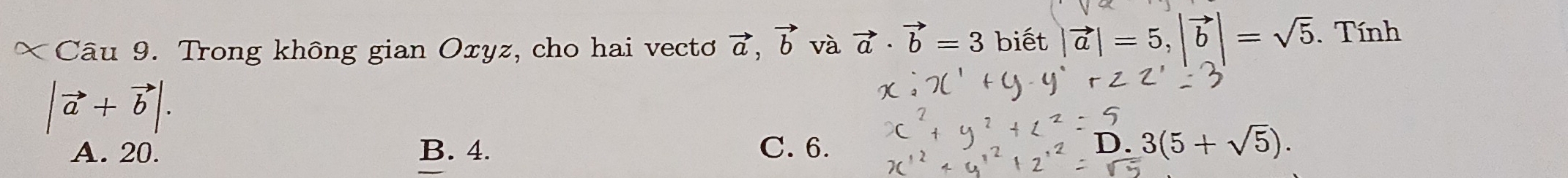 Trong không gian Oxyz, cho hai vectơ vector a, vector b và vector a· vector b=3 biết |vector a|=5, |vector b|=sqrt(5). Tính
|vector a+vector b|.
A. 20. B. 4. C. 6. D.3(5+sqrt(5)).