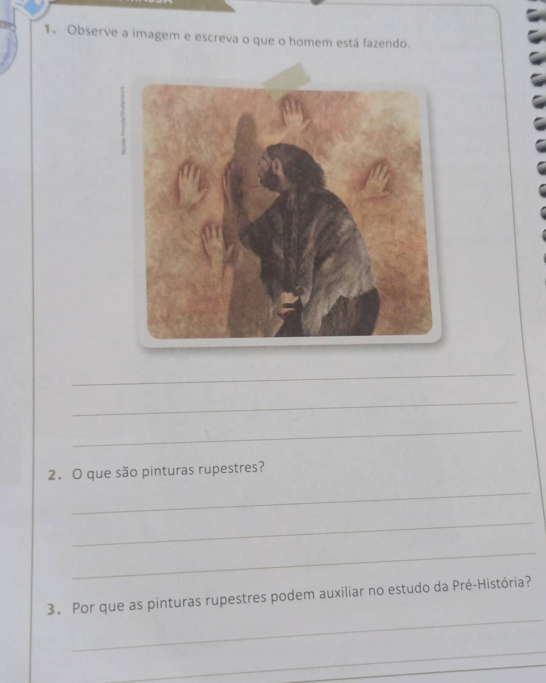 Observe a imagem e escreva o que o homem está fazendo. 
_ 
_ 
_ 
2. O que são pinturas rupestres? 
_ 
_ 
_ 
_ 
3. Por que as pinturas rupestres podem auxiliar no estudo da Pré-História? 
_