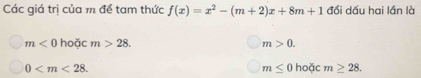 Các giá trị của m để tam thức f(x)=x^2-(m+2)x+8m+1 đổi dấu hai lần là
m<0</tex> hoặc m>28. m>0.
0 . hoặc m≥ 28.
m≤ 0